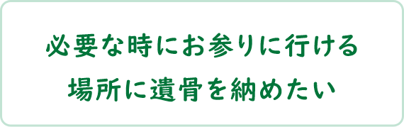 必要な時にお参りに行ける場所に遺骨を納めたい