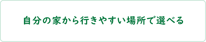 自分の家から行きやすい場所で選べる